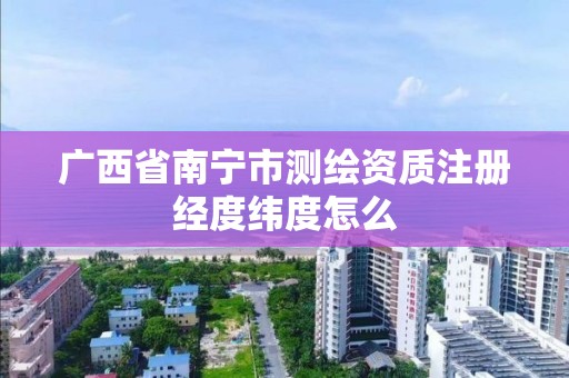 广西省南宁市测绘资质注册经度纬度怎么