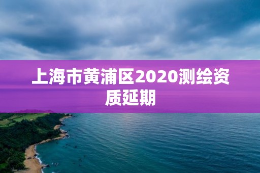 上海市黄浦区2020测绘资质延期