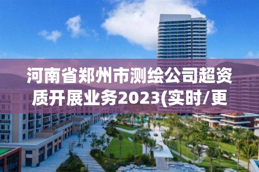 河南省郑州市测绘公司超资质开展业务2023(实时/更新中)