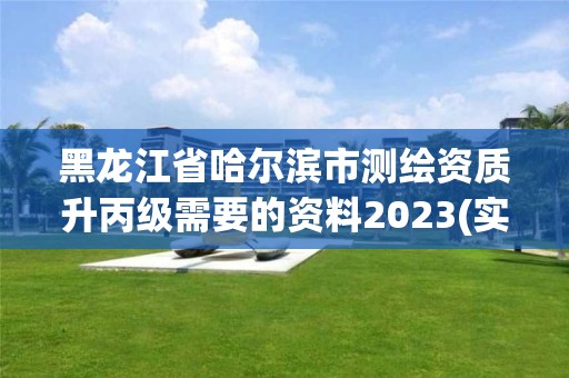 黑龙江省哈尔滨市测绘资质升丙级需要的资料2023(实时/更新中)