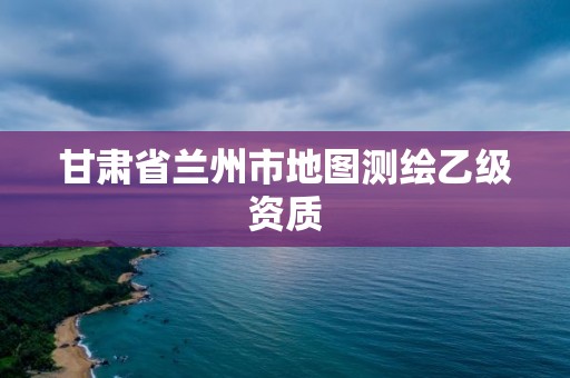 甘肃省兰州市地图测绘乙级资质