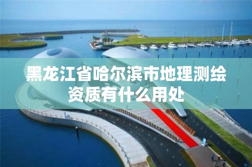 黑龙江省哈尔滨市地理测绘资质有什么用处