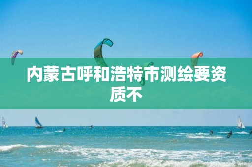 内蒙古呼和浩特市测绘要资质不