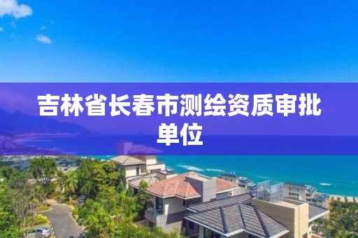 吉林省长春市测绘资质审批单位