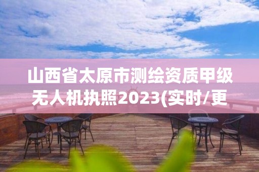 山西省太原市测绘资质甲级无人机执照2023(实时/更新中)