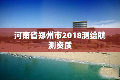 河南省郑州市2018测绘航测资质