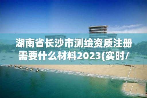 湖南省长沙市测绘资质注册需要什么材料2023(实时/更新中)