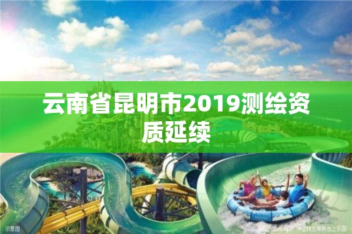 云南省昆明市2019测绘资质延续