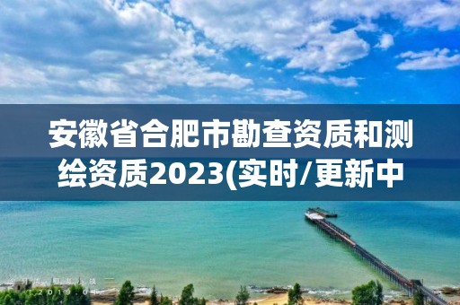 安徽省合肥市勘查资质和测绘资质2023(实时/更新中)