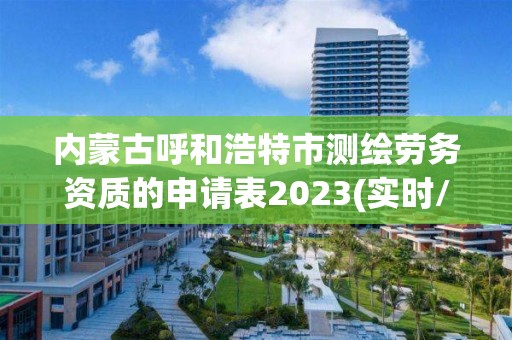 内蒙古呼和浩特市测绘劳务资质的申请表2023(实时/更新中)