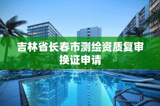 吉林省长春市测绘资质复审换证申请