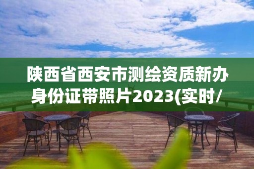 陕西省西安市测绘资质新办身份证带照片2023(实时/更新中)