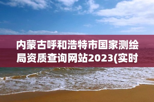 内蒙古呼和浩特市国家测绘局资质查询网站2023(实时/更新中)