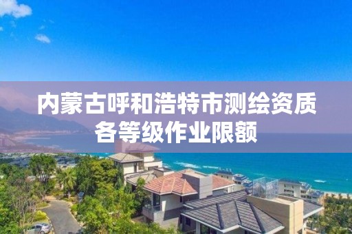 内蒙古呼和浩特市测绘资质各等级作业限额