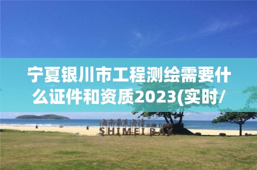 宁夏银川市工程测绘需要什么证件和资质2023(实时/更新中)