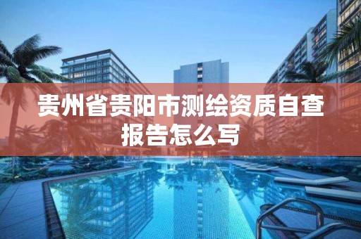 贵州省贵阳市测绘资质自查报告怎么写