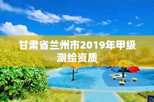 甘肃省兰州市2019年甲级测绘资质