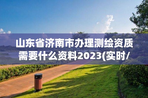 山东省济南市办理测绘资质需要什么资料2023(实时/更新中)