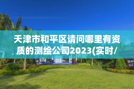 天津市和平区请问哪里有资质的测绘公司2023(实时/更新中)