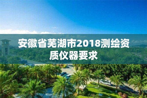 安徽省芜湖市2018测绘资质仪器要求