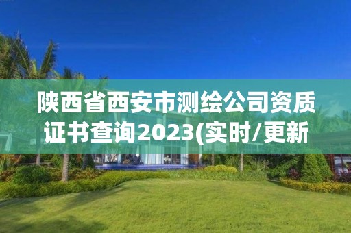 陕西省西安市测绘公司资质证书查询2023(实时/更新中)