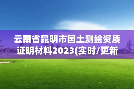 云南省昆明市国土测绘资质证明材料2023(实时/更新中)