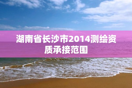 湖南省长沙市2014测绘资质承接范围