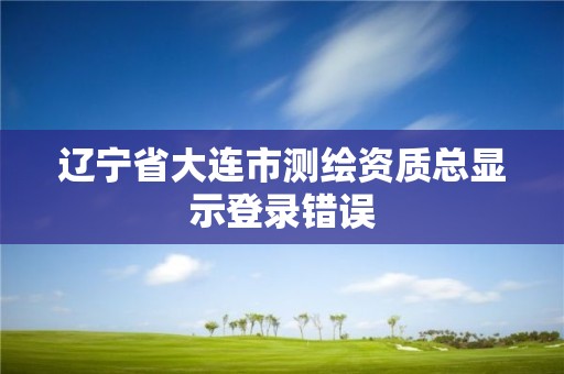 辽宁省大连市测绘资质总显示登录错误