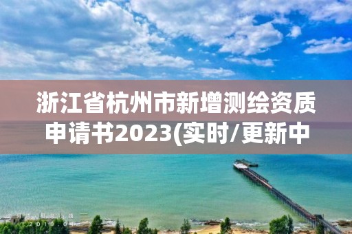 浙江省杭州市新增测绘资质申请书2023(实时/更新中)