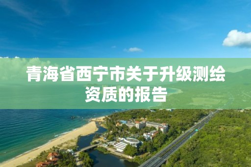 青海省西宁市关于升级测绘资质的报告