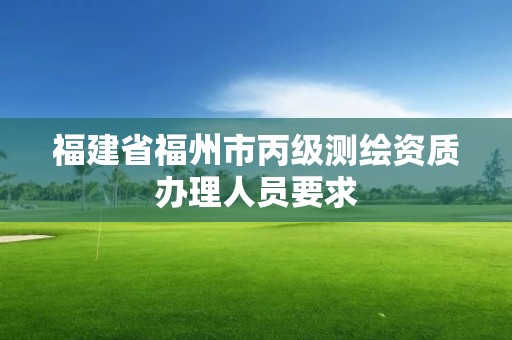 福建省福州市丙级测绘资质办理人员要求