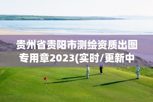 贵州省贵阳市测绘资质出图专用章2023(实时/更新中)