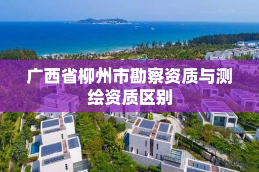 广西省柳州市勘察资质与测绘资质区别