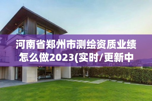 河南省郑州市测绘资质业绩怎么做2023(实时/更新中)