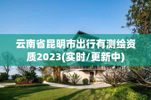 云南省昆明市出行有测绘资质2023(实时/更新中)