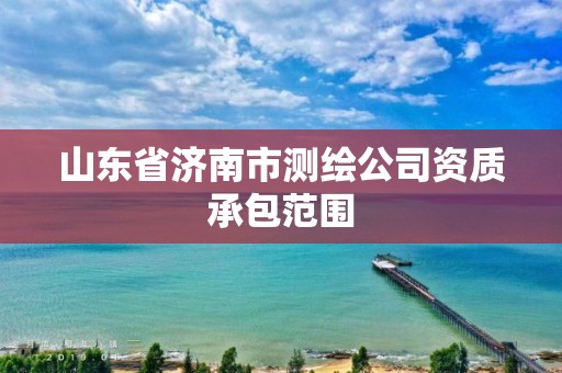 山东省济南市测绘公司资质承包范围