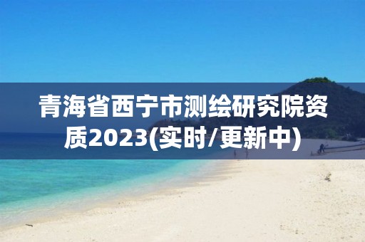 青海省西宁市测绘研究院资质2023(实时/更新中)