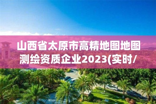 山西省太原市高精地图地图测绘资质企业2023(实时/更新中)