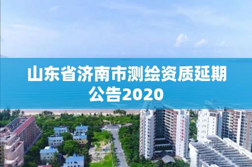 山东省济南市测绘资质延期公告2020