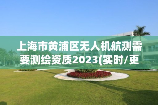 上海市黄浦区无人机航测需要测绘资质2023(实时/更新中)