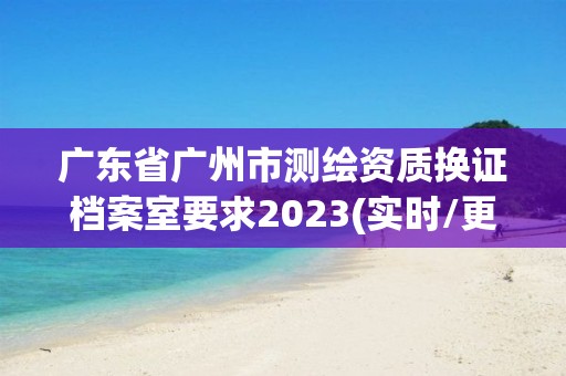 广东省广州市测绘资质换证档案室要求2023(实时/更新中)