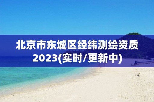 北京市东城区经纬测绘资质2023(实时/更新中)