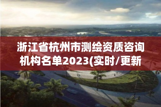 浙江省杭州市测绘资质咨询机构名单2023(实时/更新中)