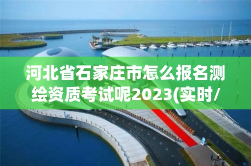 河北省石家庄市怎么报名测绘资质考试呢2023(实时/更新中)