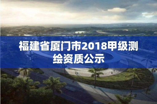 福建省厦门市2018甲级测绘资质公示