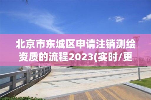 北京市东城区申请注销测绘资质的流程2023(实时/更新中)