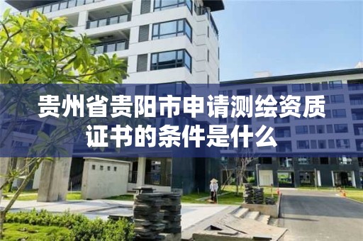 贵州省贵阳市申请测绘资质证书的条件是什么