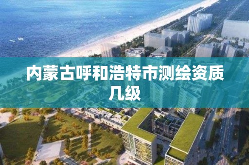 内蒙古呼和浩特市测绘资质几级