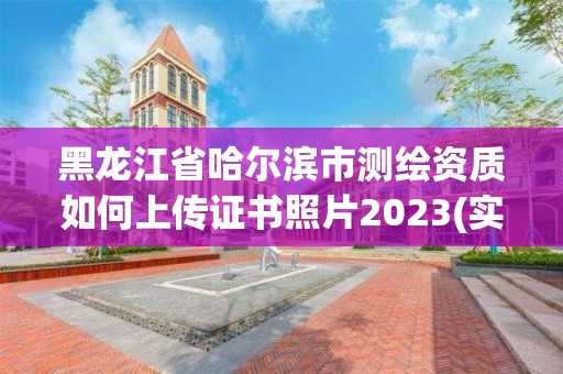 黑龙江省哈尔滨市测绘资质如何上传证书照片2023(实时/更新中)