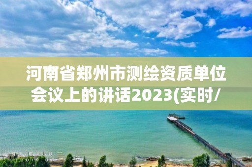 河南省郑州市测绘资质单位会议上的讲话2023(实时/更新中)